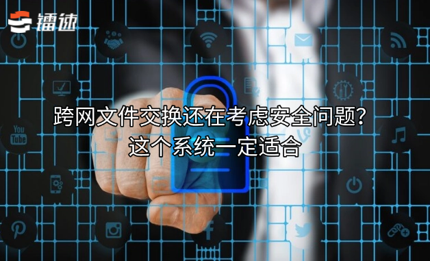 跨网文件交换还在考虑安全问题？这个系统一定适合