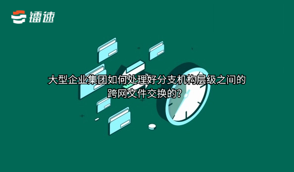 大型企业集团如何处理好分支机构层级之间的跨网文件交换的？