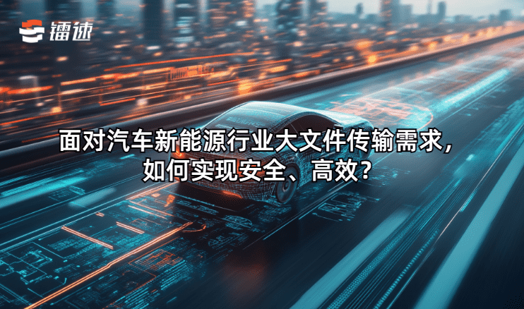 面对汽车新能源行业大文传输需求，如何实现安全、高效？